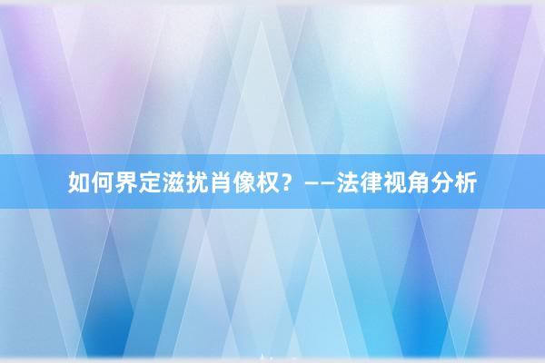 如何界定滋扰肖像权？——法律视角分析