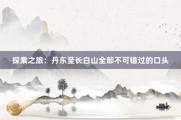 探索之旅：丹东至长白山全部不可错过的口头